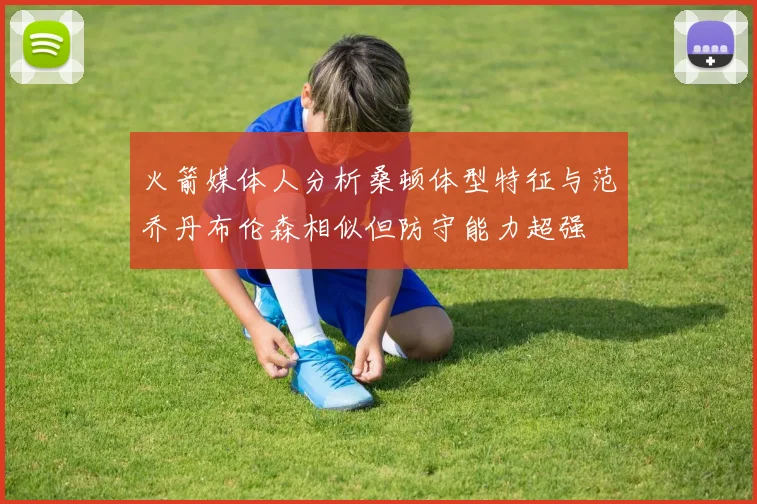 火箭媒体人分析桑顿体型特征与范乔丹布伦森相似但防守能力超强