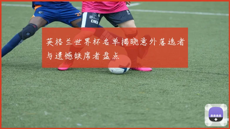 英格兰世界杯名单揭晓意外落选者与遗憾缺席者盘点