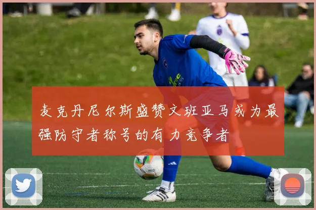 麦克丹尼尔斯盛赞文班亚马或为最强防守者称号的有力竞争者