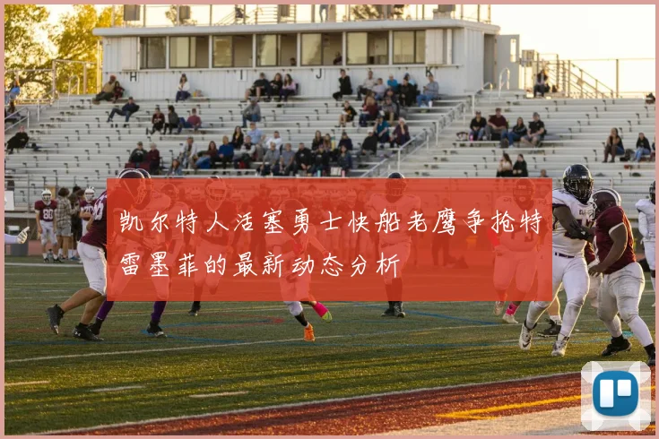 凯尔特人活塞勇士快船老鹰争抢特雷墨菲的最新动态分析