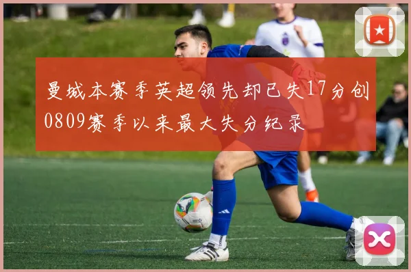 曼城本赛季英超领先却已失17分创0809赛季以来最大失分纪录