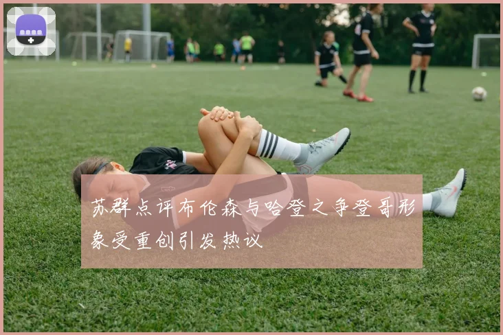 苏群点评布伦森与哈登之争登哥形象受重创引发热议