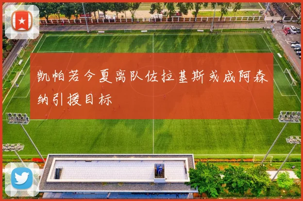 凯帕若今夏离队佐拉基斯或成阿森纳引援目标