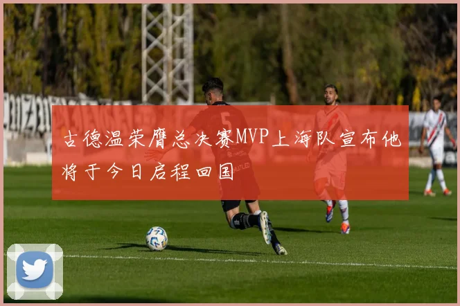 古德温荣膺总决赛MVP上海队宣布他将于今日启程回国