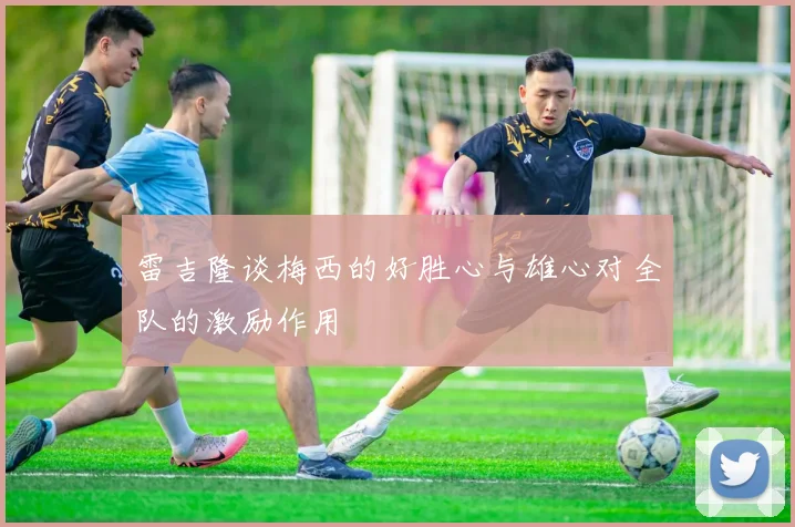 雷吉隆谈梅西的好胜心与雄心对全队的激励作用