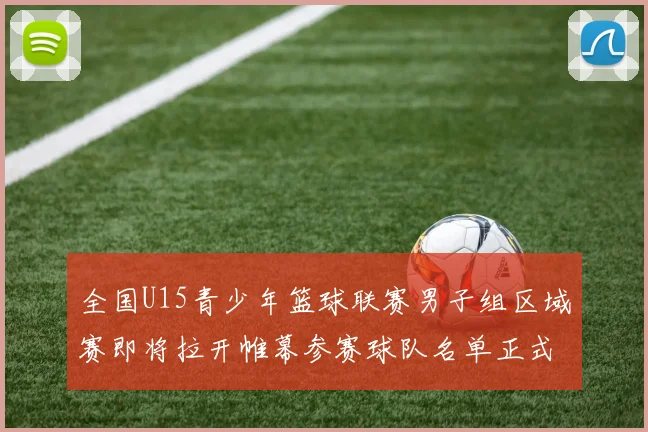 全国U15青少年篮球联赛男子组区域赛即将拉开帷幕参赛球队名单正式公布