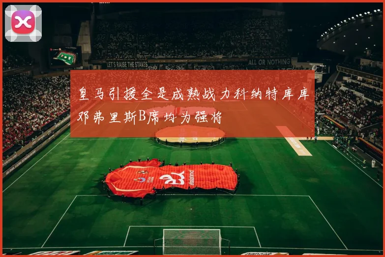 皇马引援全是成熟战力科纳特库库邓弗里斯B席均为强将