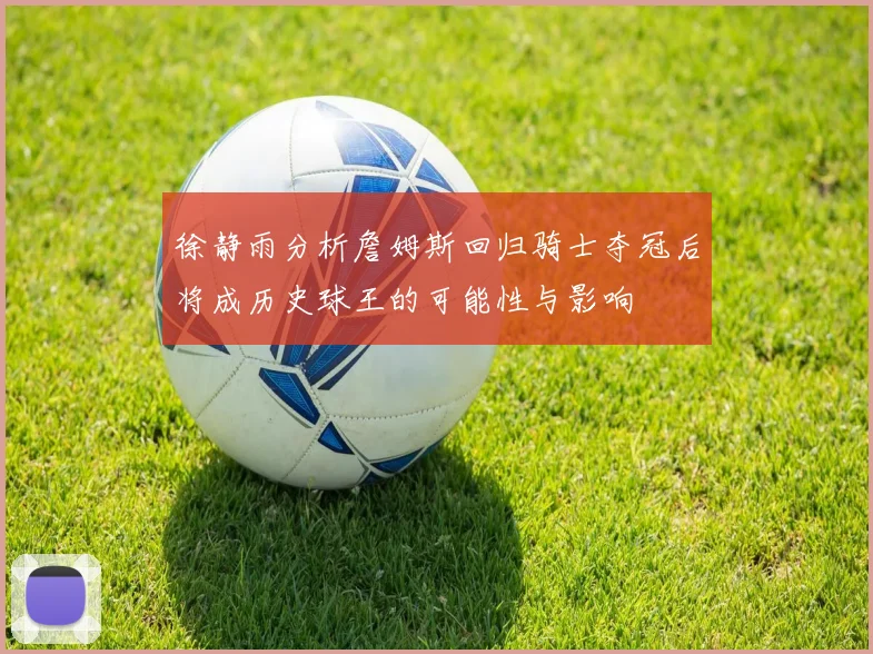 徐静雨分析詹姆斯回归骑士夺冠后将成历史球王的可能性与影响
