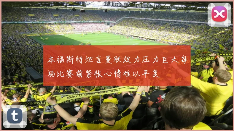 本福斯特坦言曼联效力压力巨大每场比赛前紧张心情难以平复