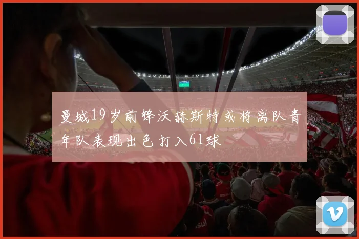 曼城19岁前锋沃赫斯特或将离队青年队表现出色打入61球