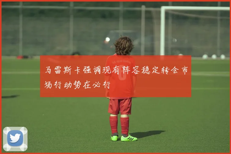 马雷斯卡强调现有阵容稳定转会市场行动势在必行