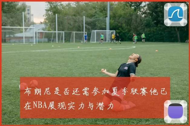 布朗尼是否还需参加夏季联赛他已在NBA展现实力与潜力