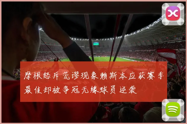 摩根怒斥荒谬现象赖斯本应获赛季最佳却被争冠无缘球员逆袭