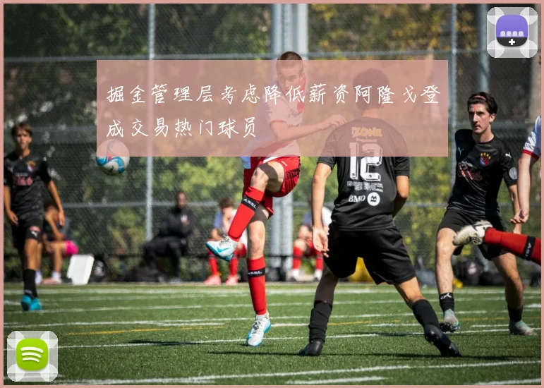 掘金管理层考虑降低薪资阿隆戈登成交易热门球员