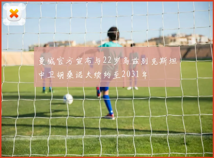 曼城官方宣布与22岁乌兹别克斯坦中卫胡桑诺夫续约至2031年