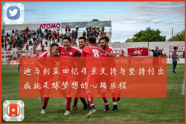 迪马利亚回忆母亲支持与坚持付出成就足球梦想的心路历程