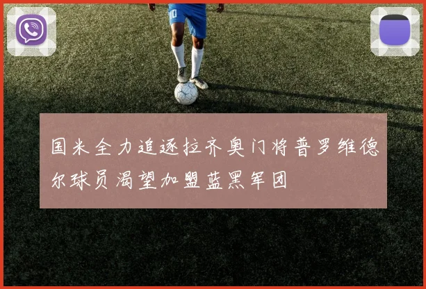 国米全力追逐拉齐奥门将普罗维德尔球员渴望加盟蓝黑军团