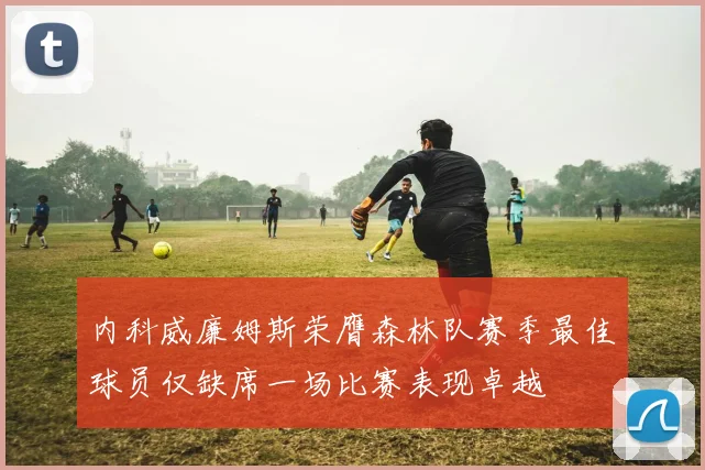 内科威廉姆斯荣膺森林队赛季最佳球员仅缺席一场比赛表现卓越