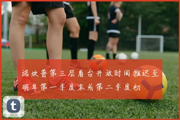 诺坎普第三层看台开放时间推迟至明年第一季度末或第二季度初
