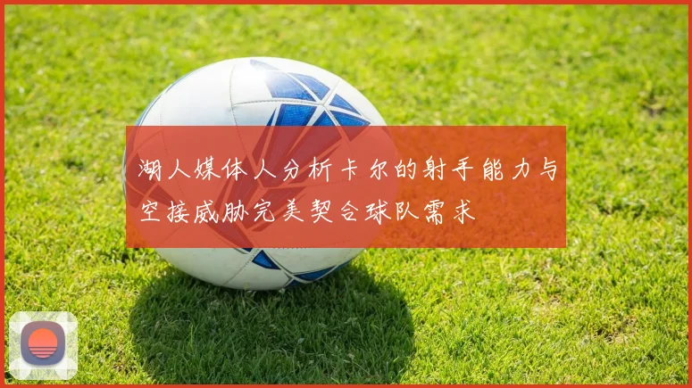 湖人媒体人分析卡尔的射手能力与空接威胁完美契合球队需求
