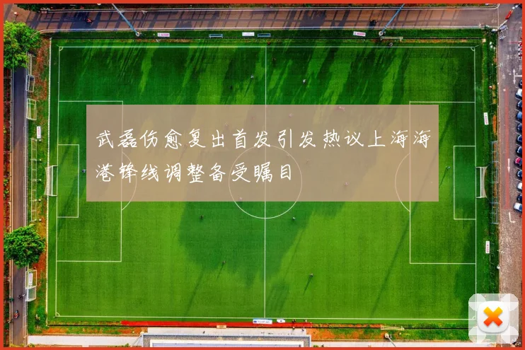 武磊伤愈复出首发引发热议上海海港锋线调整备受瞩目