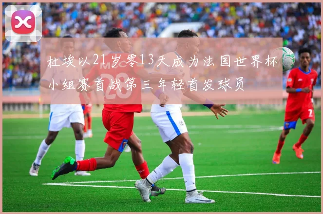 杜埃以21岁零13天成为法国世界杯小组赛首战第三年轻首发球员