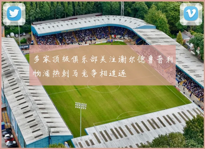 多家顶级俱乐部关注谢尔德鲁普利物浦热刺马竞争相追逐