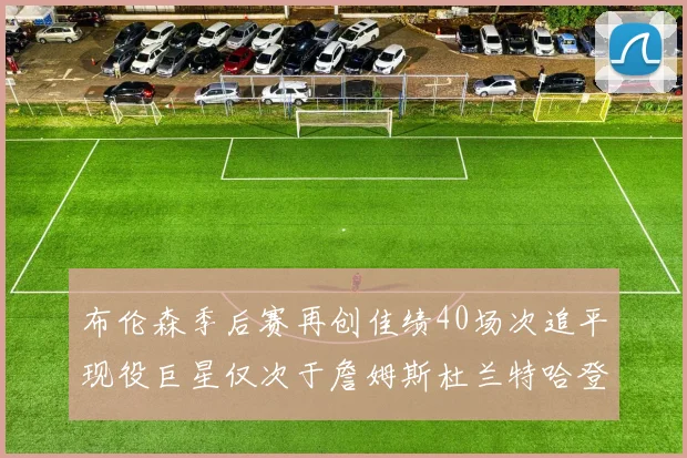 布伦森季后赛再创佳绩40场次追平现役巨星仅次于詹姆斯杜兰特哈登