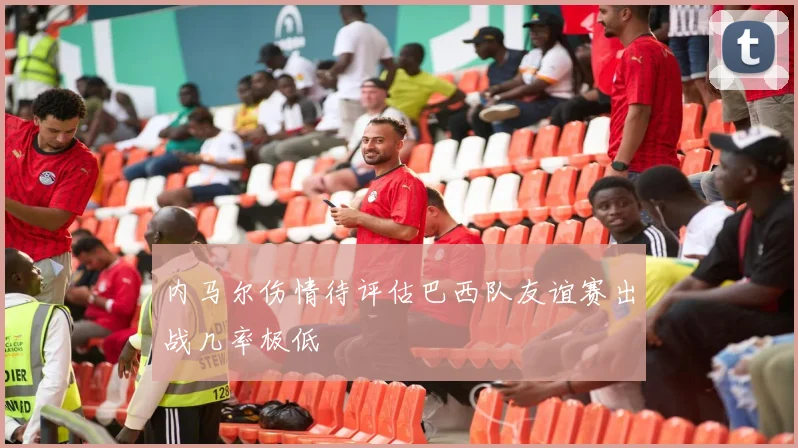 内马尔伤情待评估巴西队友谊赛出战几率极低