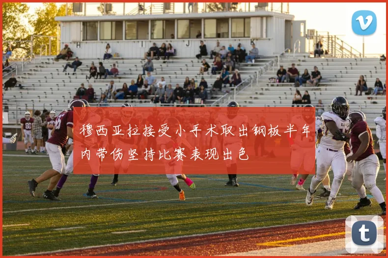 穆西亚拉接受小手术取出钢板半年内带伤坚持比赛表现出色