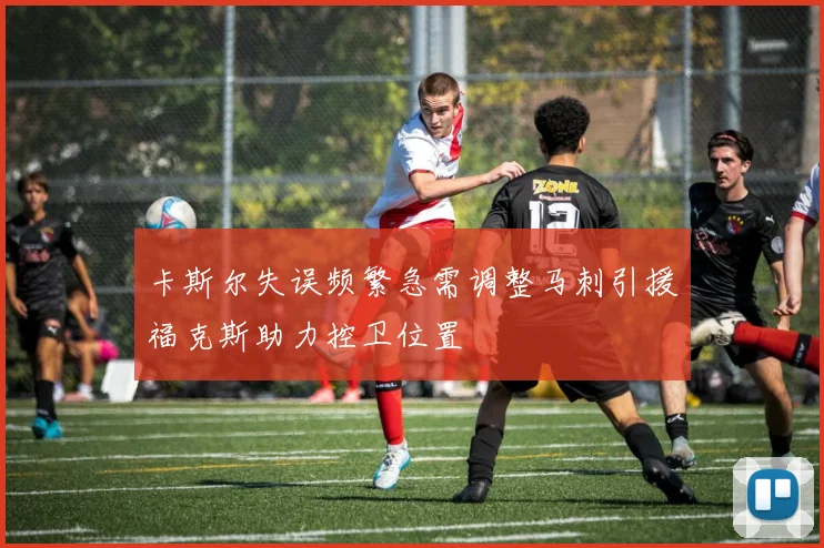卡斯尔失误频繁急需调整马刺引援福克斯助力控卫位置